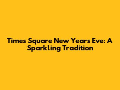 Times Square New Year's Eve: A Sparkling Tradition