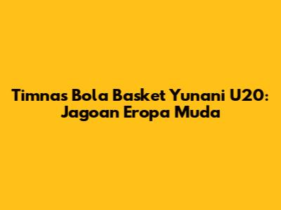 Timnas Bola Basket Yunani U20: Jagoan Eropa Muda