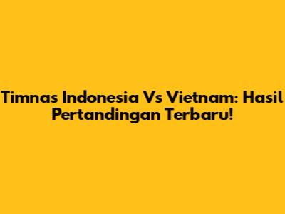 Timnas Indonesia Vs Vietnam: Hasil Pertandingan Terbaru!