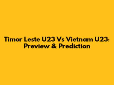 Timor Leste U23 Vs Vietnam U23: Preview & Prediction