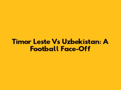 Timor Leste Vs Uzbekistan: A Football Face-Off