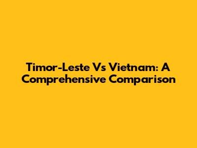Timor-Leste Vs Vietnam: A Comprehensive Comparison