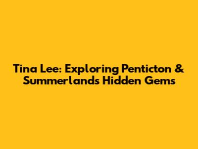 Tina Lee: Exploring Penticton & Summerland's Hidden Gems