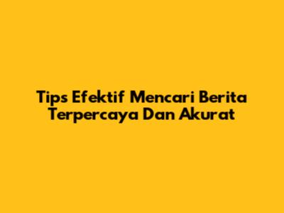 Tips Efektif Mencari Berita Terpercaya Dan Akurat