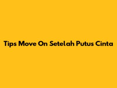 Tips Move On Setelah Putus Cinta