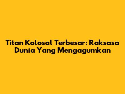 Titan Kolosal Terbesar: Raksasa Dunia Yang Mengagumkan