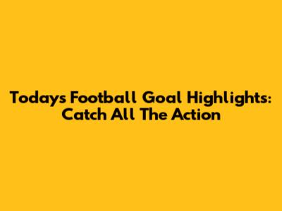 Today's Football Goal Highlights: Catch All The Action
