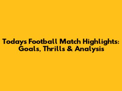 Today's Football Match Highlights: Goals, Thrills & Analysis
