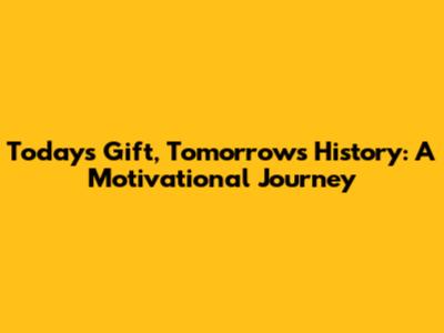 Today's Gift, Tomorrow's History: A Motivational Journey