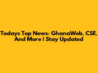 Today's Top News: GhanaWeb, CSE, And More | Stay Updated