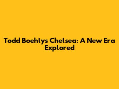 Todd Boehly's Chelsea: A New Era Explored