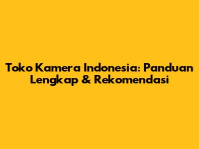 Toko Kamera Indonesia: Panduan Lengkap & Rekomendasi