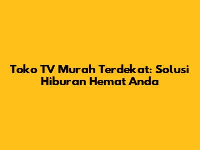 Toko TV Murah Terdekat: Solusi Hiburan Hemat Anda