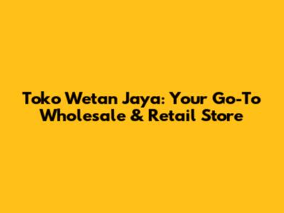 Toko Wetan Jaya: Your Go-To Wholesale & Retail Store
