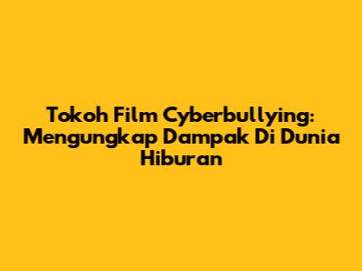 Tokoh Film Cyberbullying: Mengungkap Dampak Di Dunia Hiburan