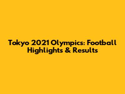 Tokyo 2021 Olympics: Football Highlights & Results
