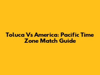 Toluca Vs America: Pacific Time Zone Match Guide