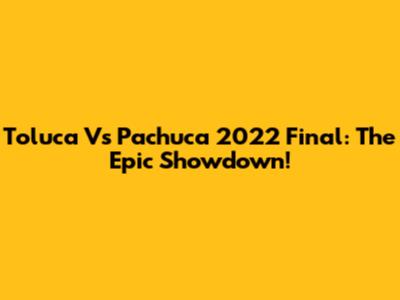 Toluca Vs Pachuca 2022 Final: The Epic Showdown!
