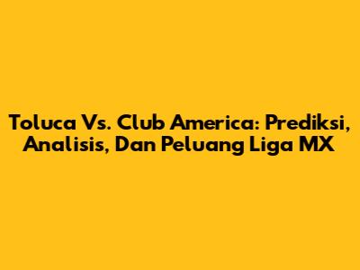 Toluca Vs. Club America: Prediksi, Analisis, Dan Peluang Liga MX