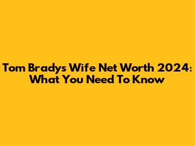Tom Brady's Wife Net Worth 2024: What You Need To Know