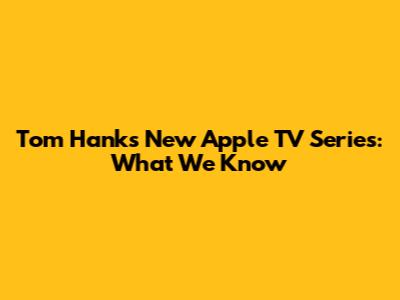 Tom Hanks' New Apple TV Series: What We Know