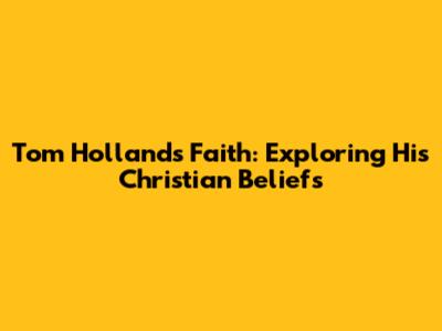 Tom Holland's Faith: Exploring His Christian Beliefs