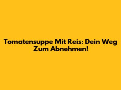 Tomatensuppe Mit Reis: Dein Weg Zum Abnehmen!