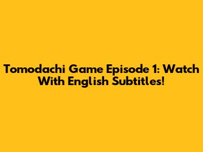 Tomodachi Game Episode 1: Watch With English Subtitles!