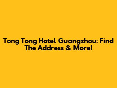 Tong Tong Hotel Guangzhou: Find The Address & More!