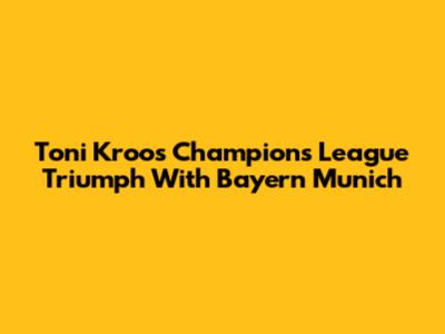 Toni Kroos' Champions League Triumph With Bayern Munich