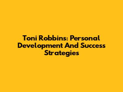 Toni Robbins: Personal Development And Success Strategies