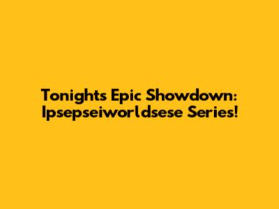 Tonight's Epic Showdown: Ipsepseiworldsese Series!