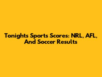 Tonight's Sports Scores: NRL, AFL, And Soccer Results