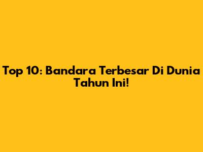 Top 10: Bandara Terbesar Di Dunia Tahun Ini!