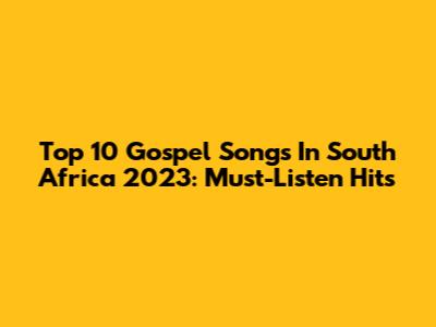 Top 10 Gospel Songs In South Africa 2023: Must-Listen Hits