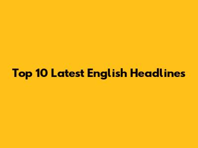 Top 10 Latest English Headlines