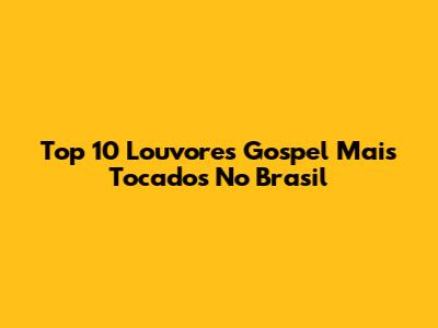 Top 10 Louvores Gospel Mais Tocados No Brasil