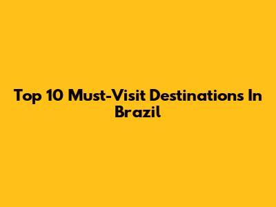 Top 10 Must-Visit Destinations In Brazil