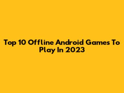 Top 10 Offline Android Games To Play In 2023