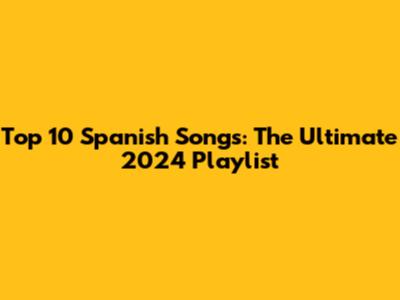 Top 10 Spanish Songs: The Ultimate 2024 Playlist