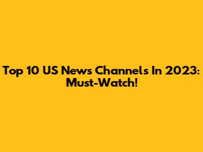 Top 10 US News Channels In 2023: Must-Watch!