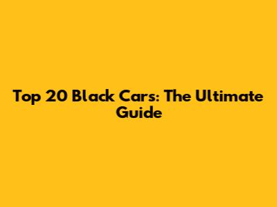 Top 20 Black Cars: The Ultimate Guide