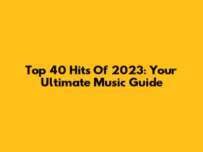 Top 40 Hits Of 2023: Your Ultimate Music Guide