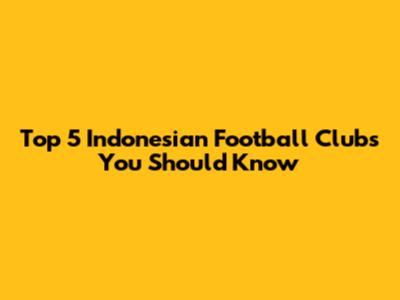 Top 5 Indonesian Football Clubs You Should Know