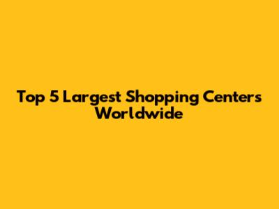 Top 5 Largest Shopping Centers Worldwide