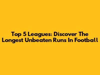 Top 5 Leagues: Discover The Longest Unbeaten Runs In Football
