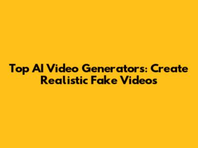 Top AI Video Generators: Create Realistic Fake Videos