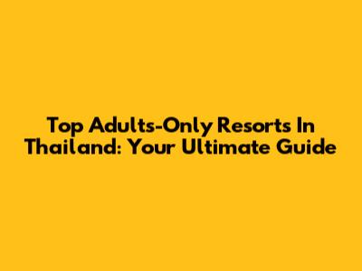 Top Adults-Only Resorts In Thailand: Your Ultimate Guide