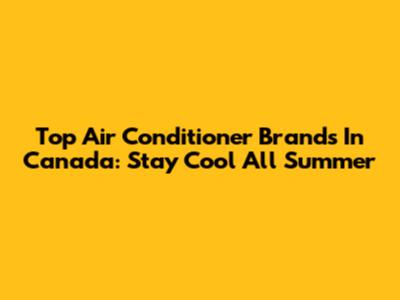 Top Air Conditioner Brands In Canada: Stay Cool All Summer