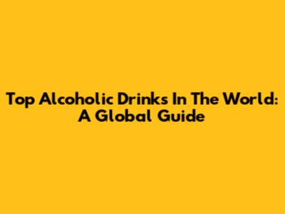 Top Alcoholic Drinks In The World: A Global Guide